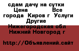 сдам дачу на сутки › Цена ­ 10 000 - Все города, Киров г. Услуги » Другие   . Нижегородская обл.,Нижний Новгород г.